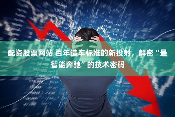 配资股票网站 百年造车标准的新投射，解密“最智能奔驰”的技术密码