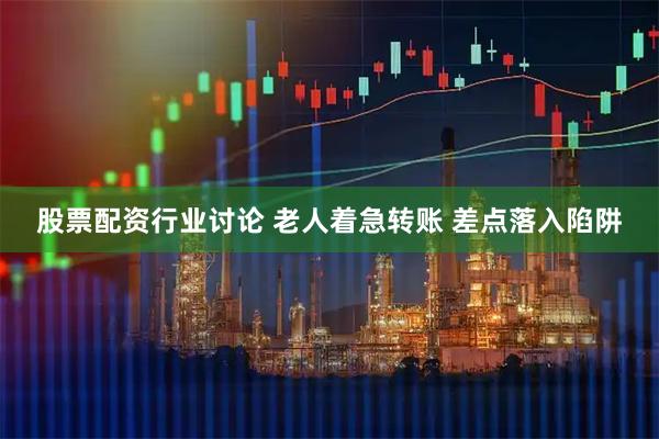 股票配资行业讨论 老人着急转账 差点落入陷阱