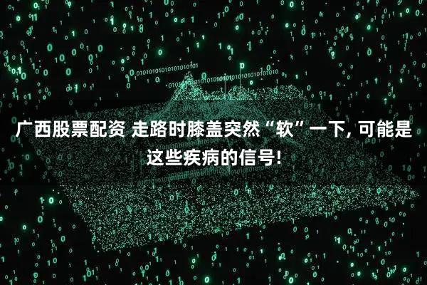 广西股票配资 走路时膝盖突然“软”一下, 可能是这些疾病的信号!
