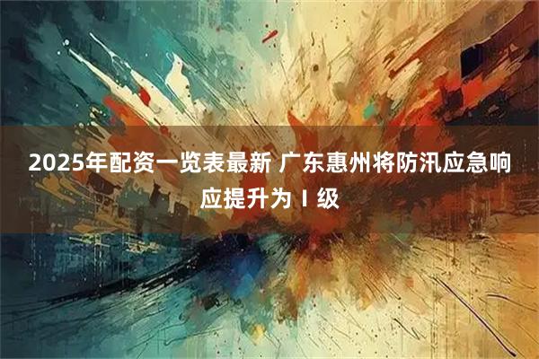 2025年配资一览表最新 广东惠州将防汛应急响应提升为Ⅰ级