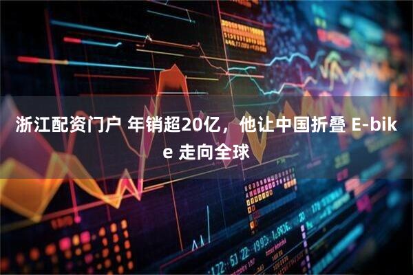 浙江配资门户 年销超20亿，他让中国折叠 E-bike 走向全球