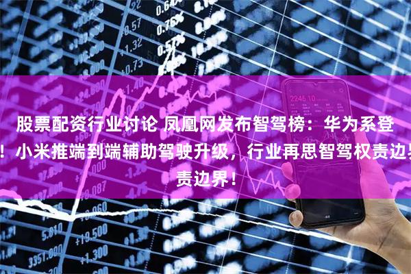 股票配资行业讨论 凤凰网发布智驾榜：华为系登顶！小米推端到端辅助驾驶升级，行业再思智驾权责边界！