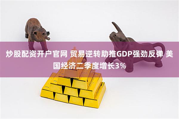 炒股配资开户官网 贸易逆转助推GDP强劲反弹 美国经济二季度增长3%
