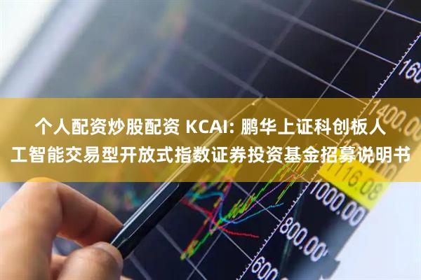 个人配资炒股配资 KCAI: 鹏华上证科创板人工智能交易型开放式指数证券投资基金招募说明书