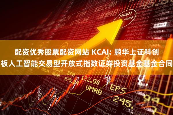 配资优秀股票配资网站 KCAI: 鹏华上证科创板人工智能交易型开放式指数证券投资基金基金合同