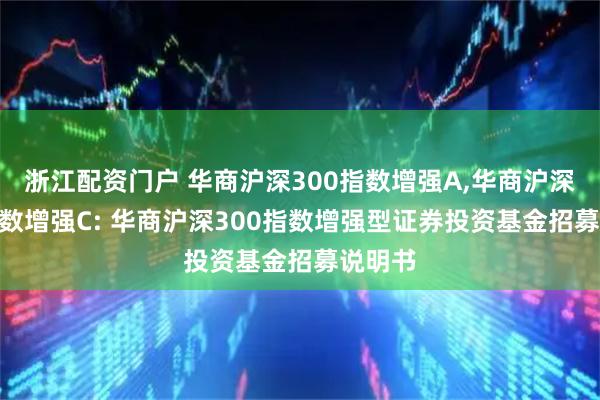 浙江配资门户 华商沪深300指数增强A,华商沪深300指数增强C: 华商沪深300指数增强型证券投资基金招募说明书