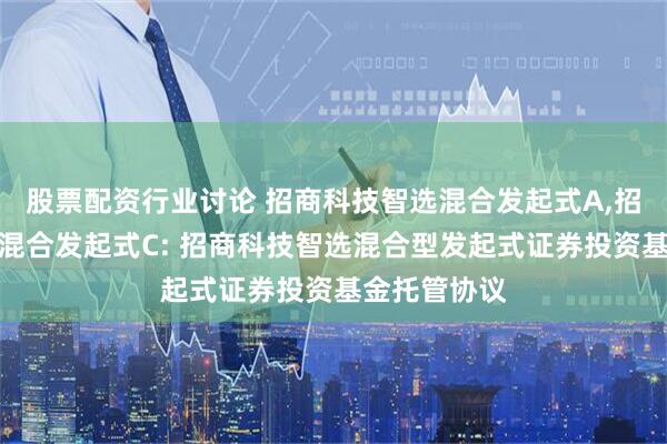 股票配资行业讨论 招商科技智选混合发起式A,招商科技智选混合发起式C: 招商科技智选混合型发起式证券投资基金托管协议