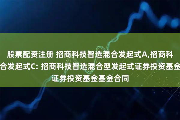 股票配资注册 招商科技智选混合发起式A,招商科技智选混合发起式C: 招商科技智选混合型发起式证券投资基金基金合同