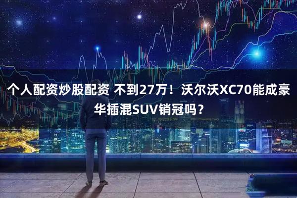 个人配资炒股配资 不到27万！沃尔沃XC70能成豪华插混SUV销冠吗？