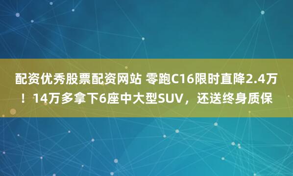 配资优秀股票配资网站 零跑C16限时直降2.4万！14万多拿下6座中大型SUV，还送终身质保