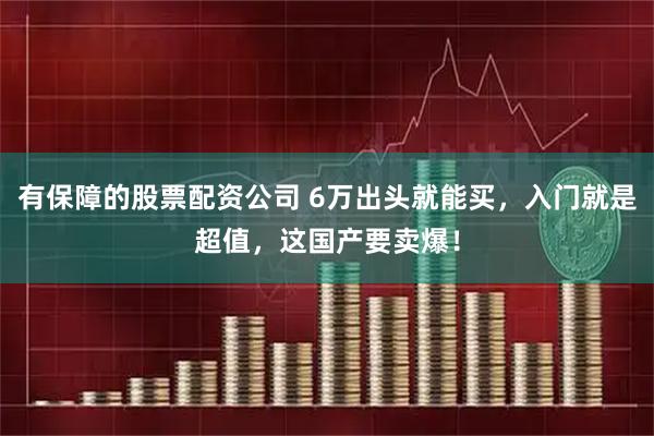 有保障的股票配资公司 6万出头就能买，入门就是超值，这国产要卖爆！