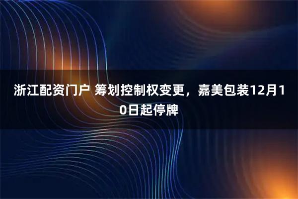 浙江配资门户 筹划控制权变更，嘉美包装12月10日起停牌
